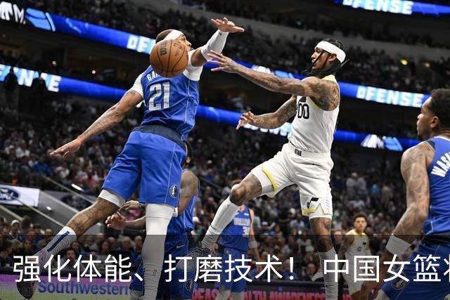 强化体能、打磨技术！ 中国女篮将迎实战检验