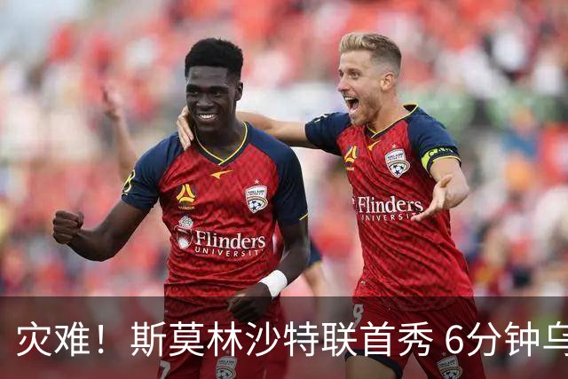 灾难！斯莫林沙特联首秀 6分钟乌龙+被直红罚下